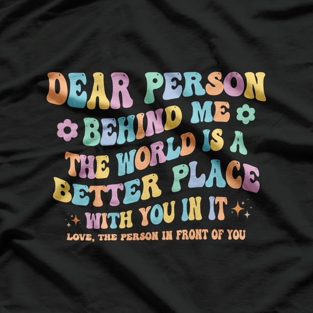 Dear Person Behind Me The World Is A Better Place Kindness Love T-Shirt