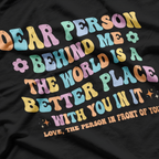 Dear Person Behind Me The World Is A Better Place Kindness Love T-Shirt