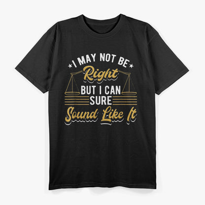 I May Not Be Right But I Can Sure Sound Like It Funny Lawyer T-Shirt