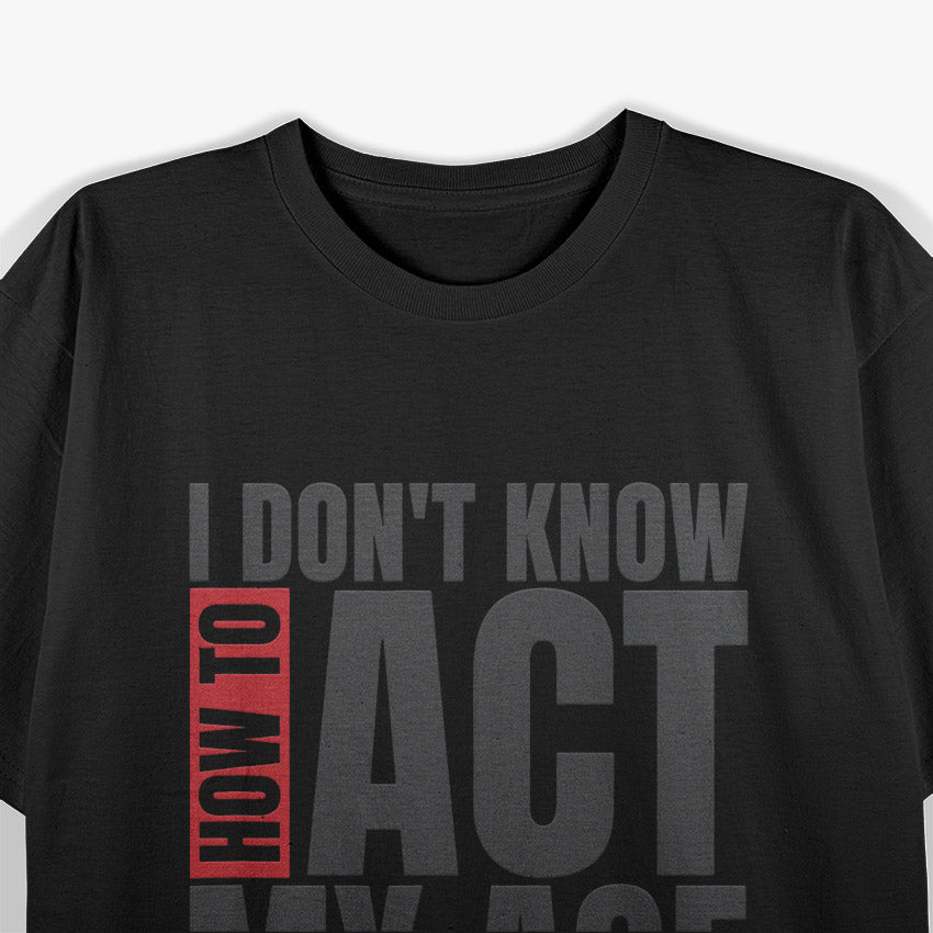 I Don’t Know How to Act My Age: I’ve Never Been This Old T-Shirt