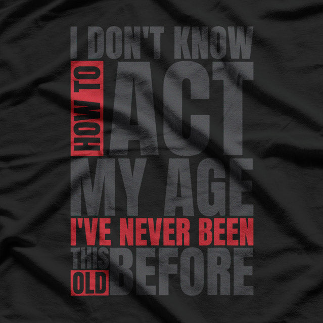 I Don’t Know How to Act My Age: I’ve Never Been This Old T-Shirt
