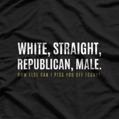 White Straight Republican Male How Else Can I Piss You Off T-Shirt