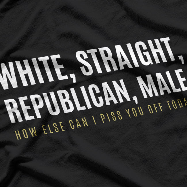 White Straight Republican Male How Else Can I Piss You Off T-Shirt