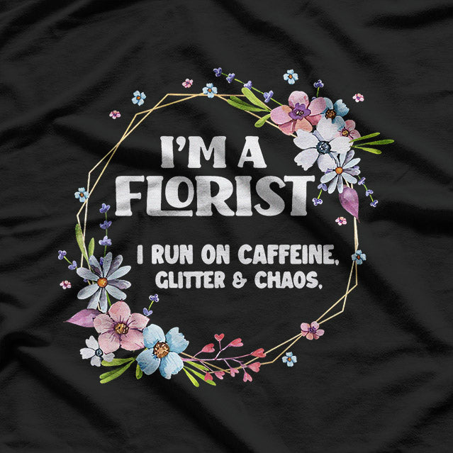 I’m a Florist Fueled by Caffeine Glitter and Chaos Funny T-Shirt
