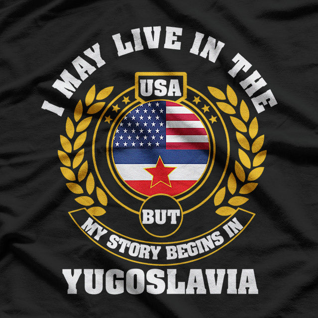 I May Live in the USA, But My Story Begins in Yugoslavia T-Shirt