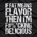 If Fat Means Flavor, Then I’m F***ing Delicious T-Shirt