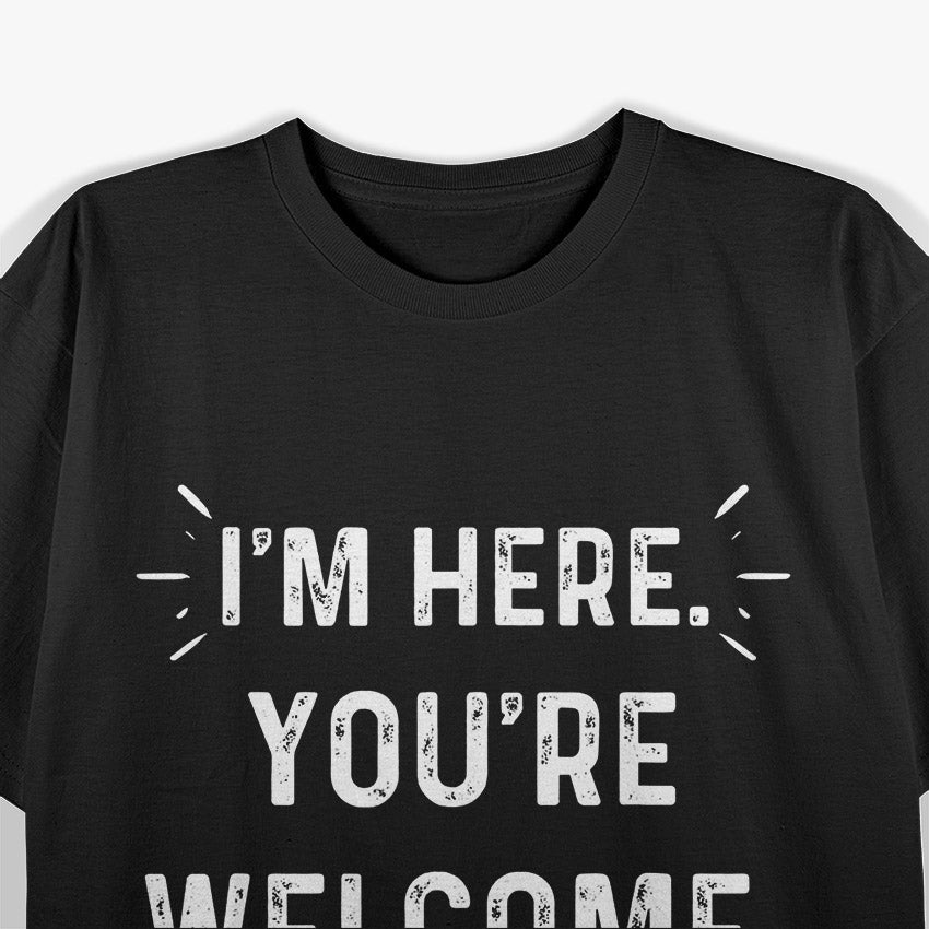 I’m Here You’re Welcome Funny Sarcastic T-Shirt