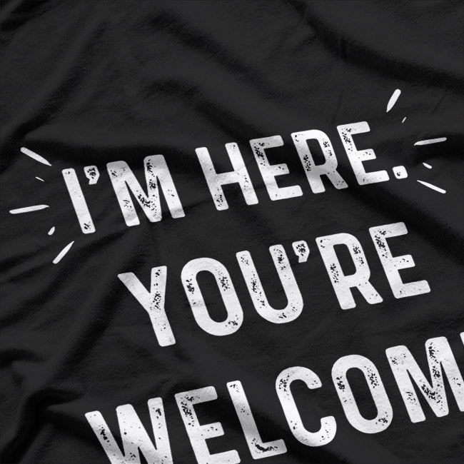 I’m Here You’re Welcome Funny Sarcastic T-Shirt