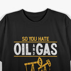 So You Hate Oil and Gas – Funny Energy Industry T-Shirt