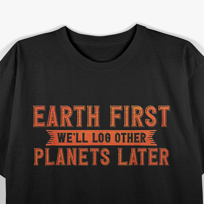 Earth First – We’ll Log Other Planets Later Eco Humor Love T-Shirt