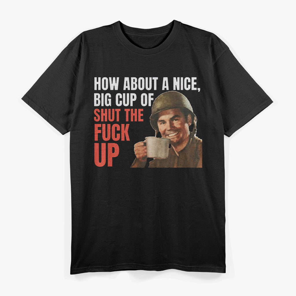 How About a Nice Big Cup of Shut the F*ck Up T-Shirt