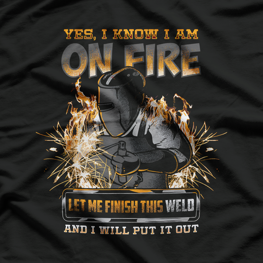 Welding Humor On Fire, Let Me Finish This Weld T-Shirt