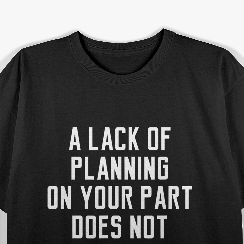 A Lack of Planning on Your Part Doesn’t Constitute T-Shirt