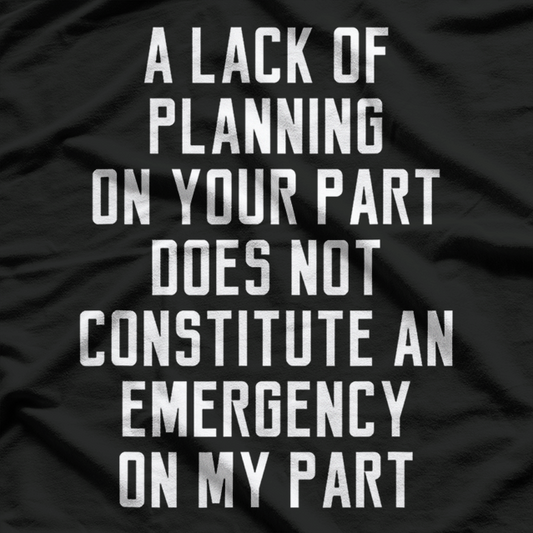 A Lack of Planning on Your Part Doesn’t Constitute T-Shirt