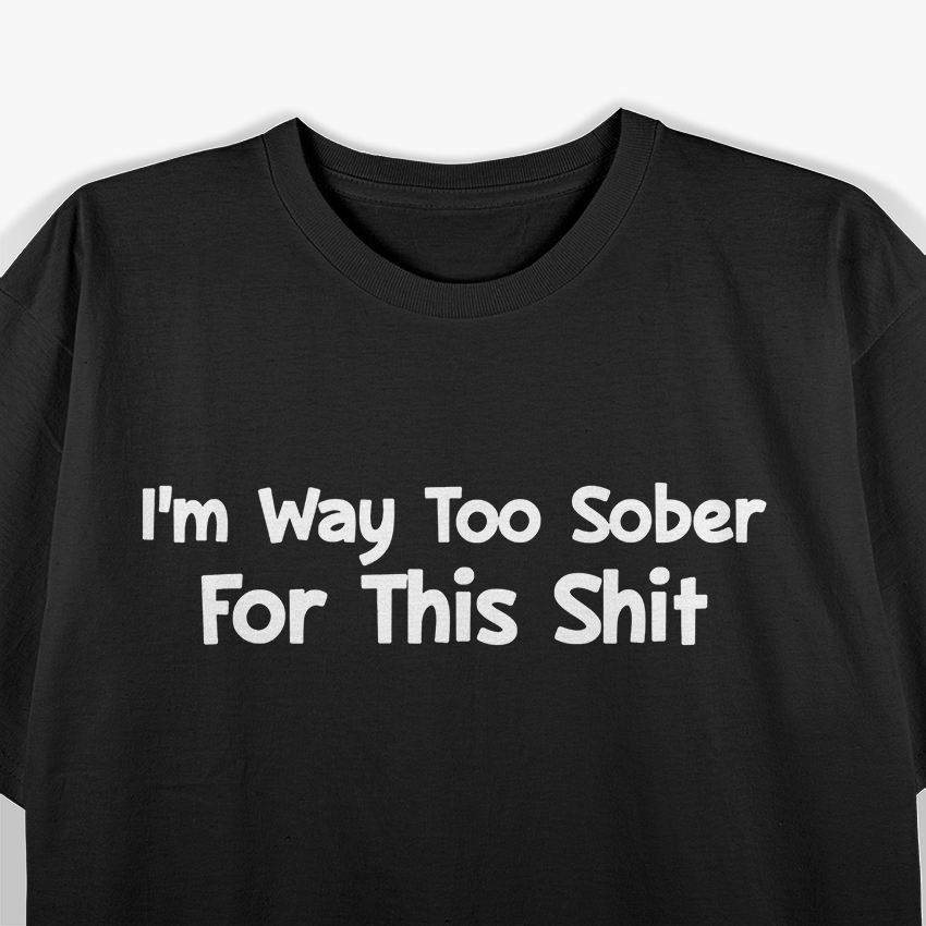 I'm Way Too Sober for This Shit - Hilarious Reality Check T-Shirt