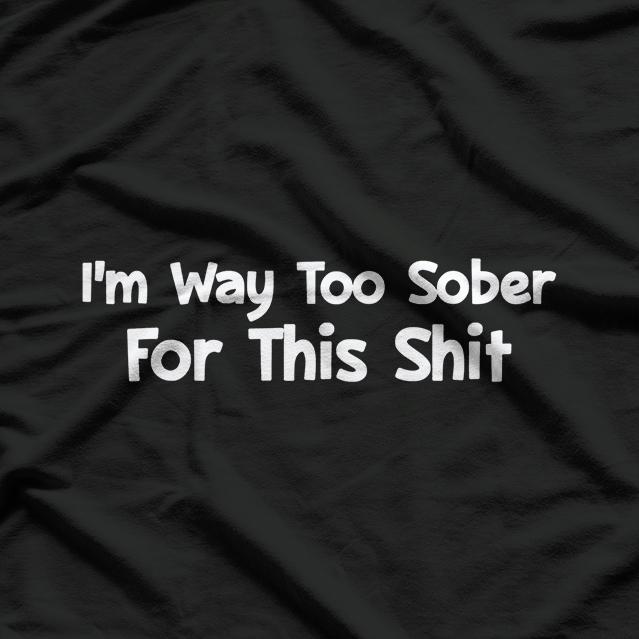 I'm Way Too Sober for This Shit - Hilarious Reality Check T-Shirt