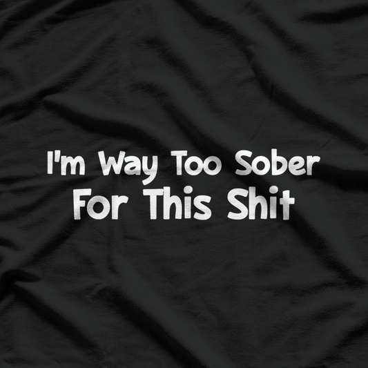 I'm Way Too Sober for This Shit - Hilarious Reality Check T-Shirt