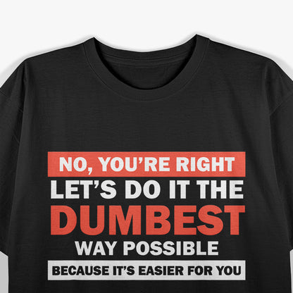 No, You’re Right, Let’s Do It the Dumbest Way – Sarcastic Humor T-Shirt