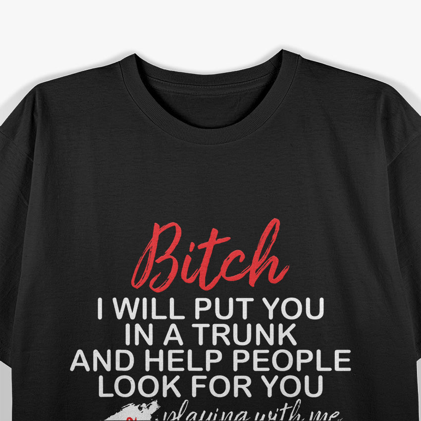 B*tch I Will Put You in a Trunk and Help People Find You T-Shirt