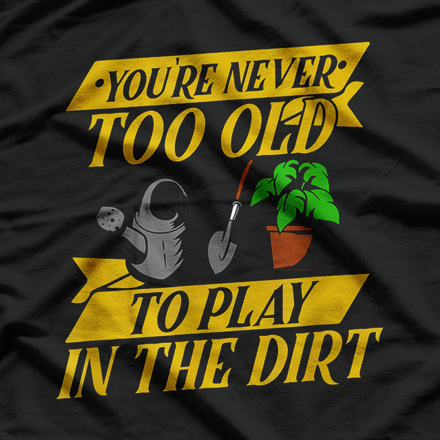 You’re Never Too Old to Play in the Dirt – Gardening Lover T-Shirt