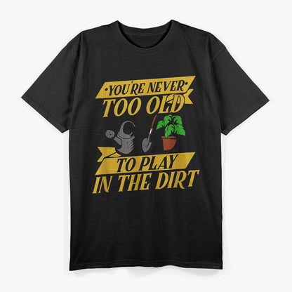 You’re Never Too Old to Play in the Dirt – Gardening Lover T-Shirt