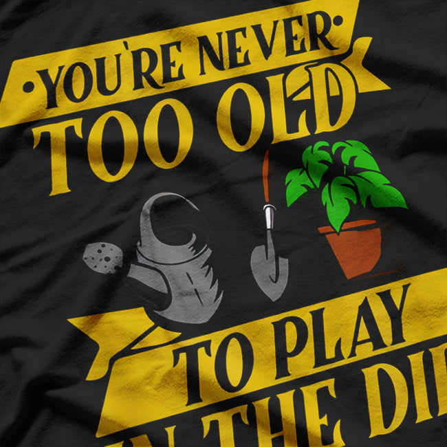 You’re Never Too Old to Play in the Dirt – Gardening Lover T-Shirt