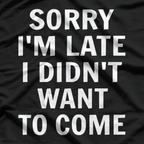 Sorry I’m Late, I Didn’t Want to Come T-Shirt