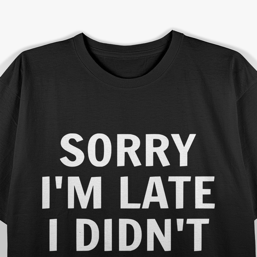 Sorry I’m Late, I Didn’t Want to Come T-Shirt