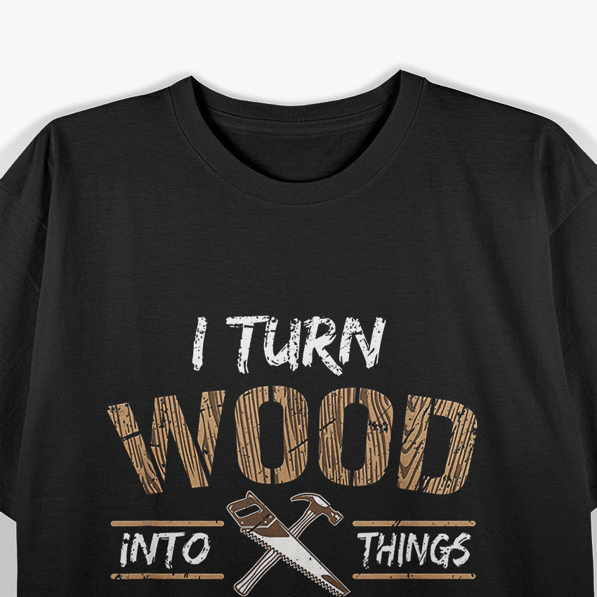 I Turn Wood Into Things T-Shirt