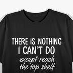 There’s Nothing I Can’t Do… Except Reach the Top Shelf T-Shirt
