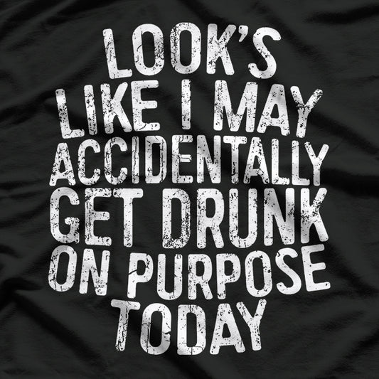 Looks Like I May Accidentally Get Drunk on Purpose T-Shirt