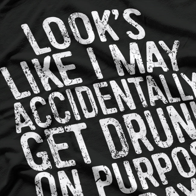 Looks Like I May Accidentally Get Drunk on Purpose T-Shirt