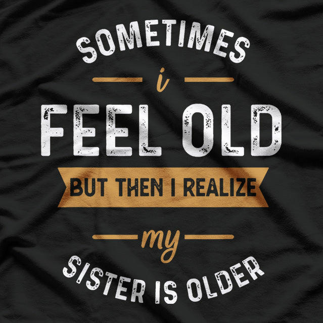 Sometimes I Feel Old, But Then I Realize My Sister Is Older T-Shirt