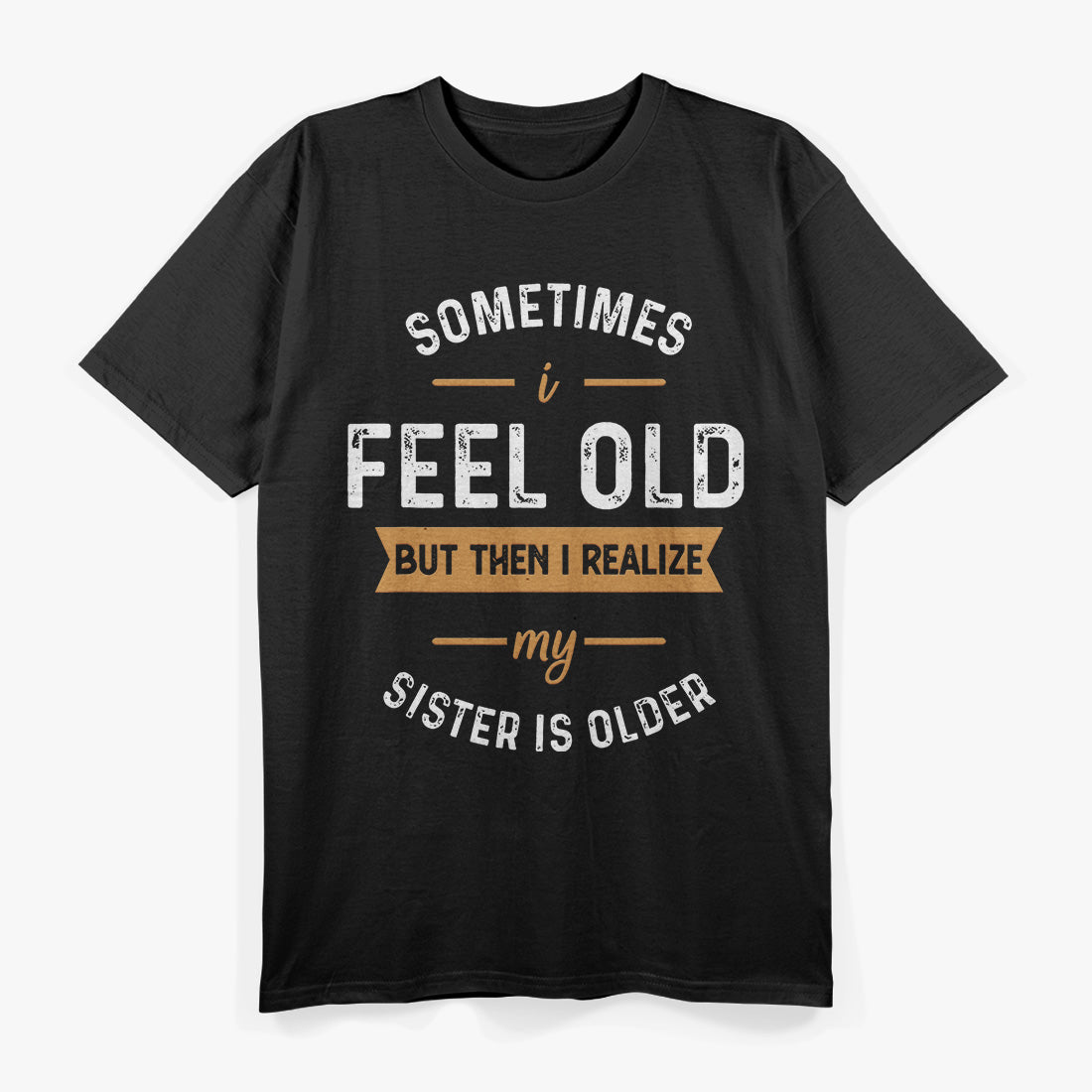 Sometimes I Feel Old, But Then I Realize My Sister Is Older T-Shirt