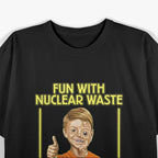 Fun With Nuclear Waste – Dark Humor Comedy T-Shirt